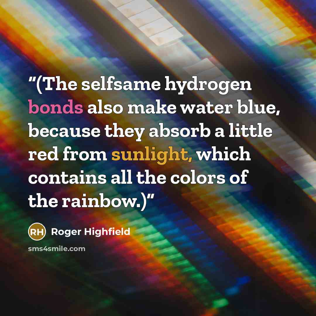 “(The selfsame hydrogen bonds also make water blue, because they absorb a little red from sunlight, which contains all the colors of the rainbow.)” quote by Roger Highfield