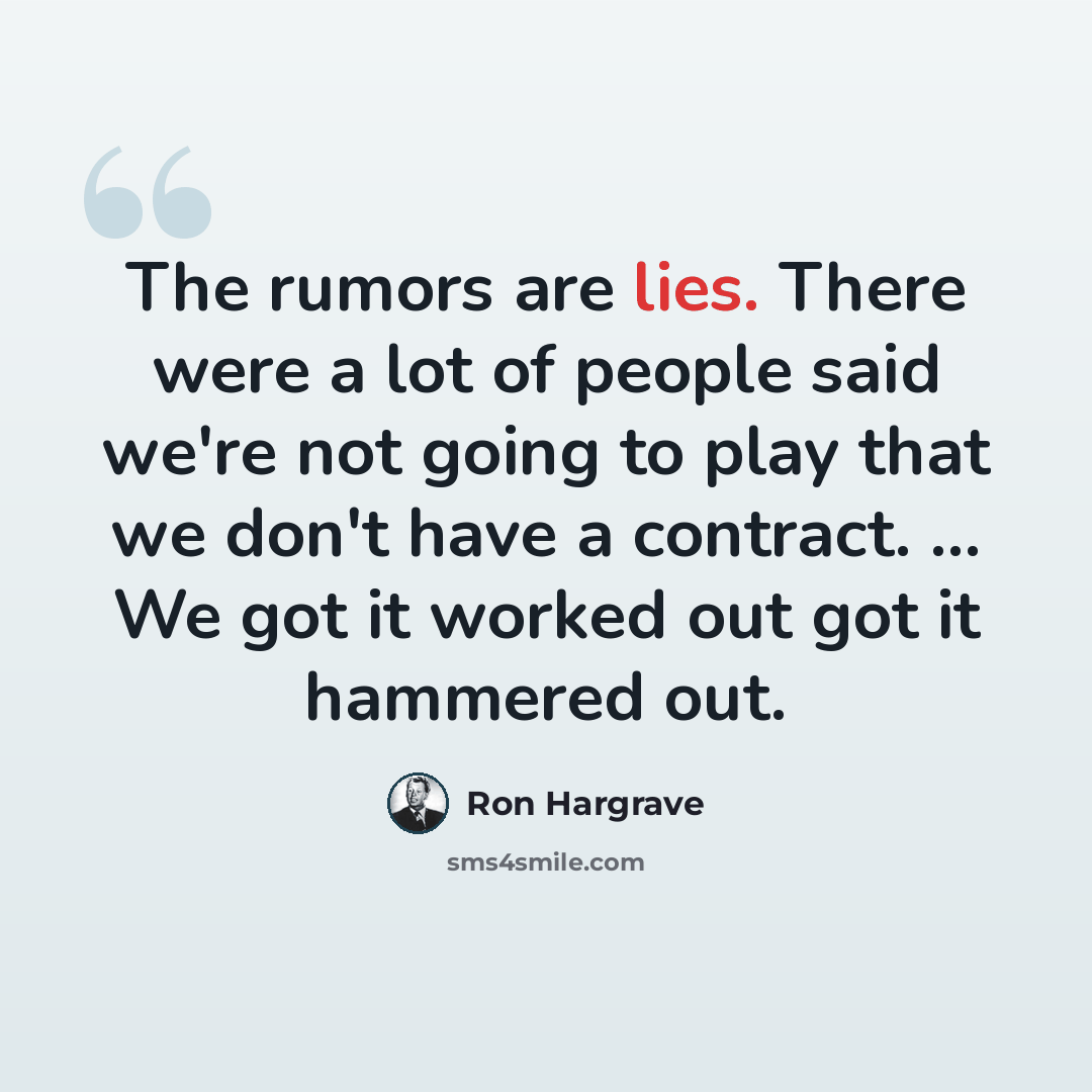 “The rumors are lies. There were a lot of people said we're not going to play that we don't have a contract. ... We got it worked out got it hammered out.” quote by Ron Hargrave
