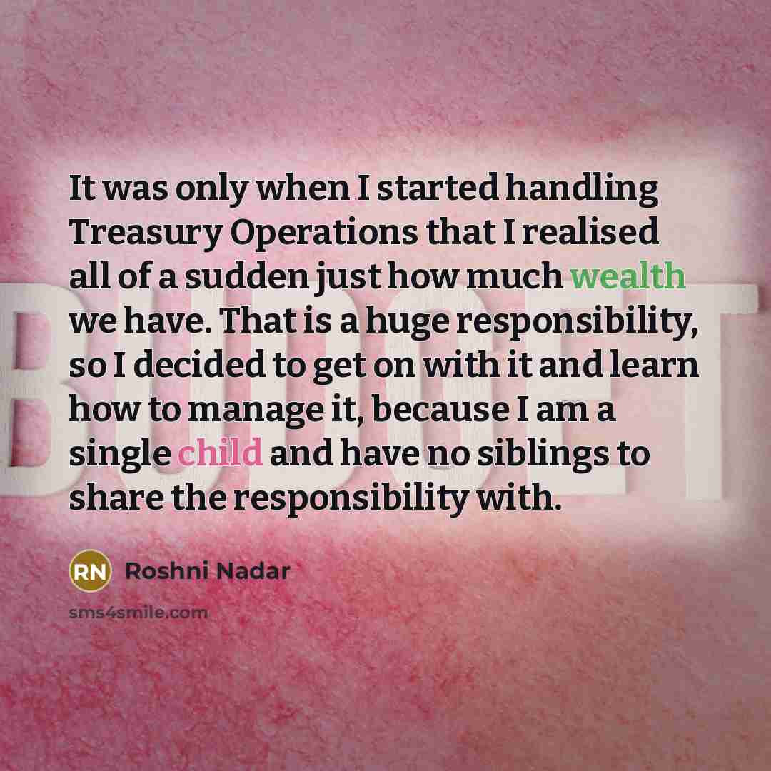 “It was only when I started handling Treasury Operations that I realised all of a sudden just how much wealth we have. That is a huge responsibility, so I decided to get on with it and learn how to manage it, because I am a single child and have no siblings to share the responsibility with.” quote by Roshni Nadar