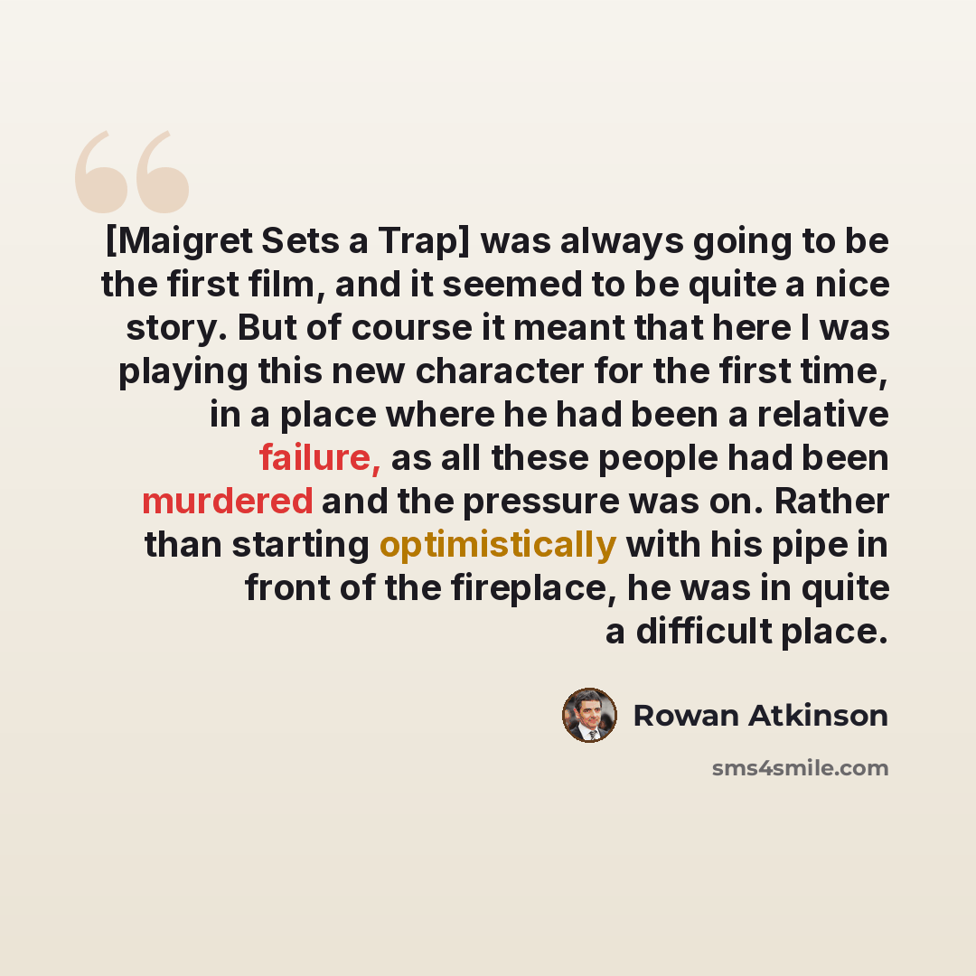 “[Maigret Sets a Trap] was always going to be the first film, and it seemed to be quite a nice story. But of course it meant that here I was playing this new character for the first time, in a place where he had been a relative failure, as all these people had been murdered and the pressure was on…” quote by Rowan Atkinson