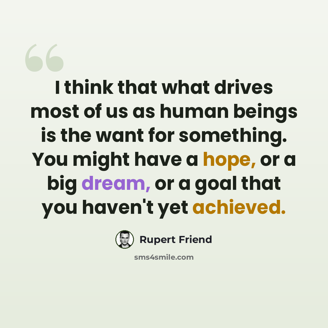 “I think that what drives most of us as human beings is the want for something. You might have a hope, or a big dream, or a goal that you haven't yet achieved.” quote by Rupert Friend