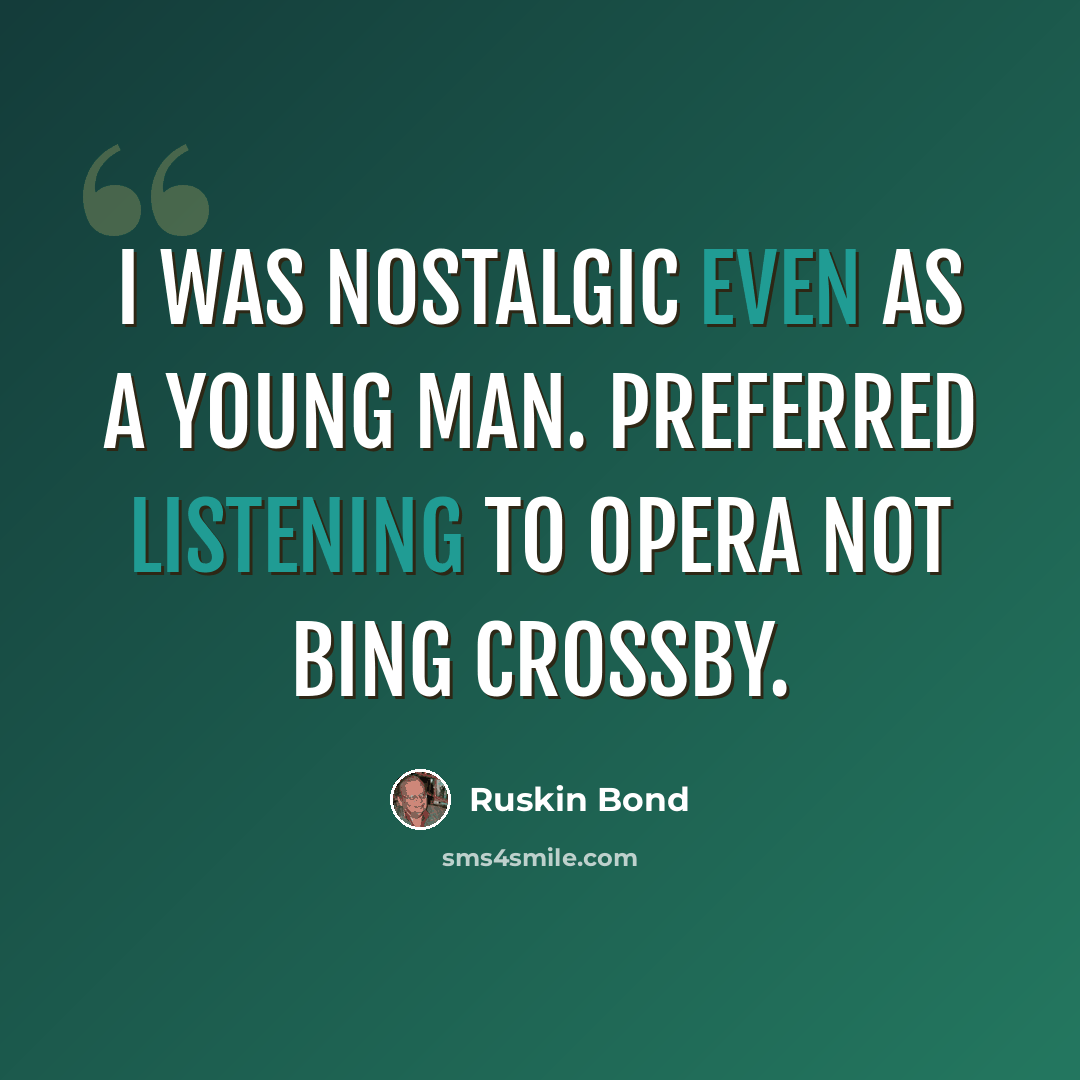 “I was nostalgic even as a young man. Preferred listening to Opera not Bing Crossby.” quote by Ruskin Bond