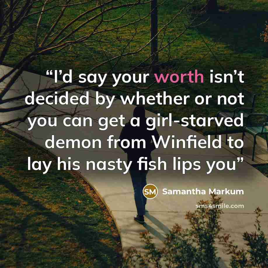 “I’d say your worth isn’t decided by whether or not you can get a girl-starved demon from Winfield to lay his nasty fish lips you” quote by Samantha Markum