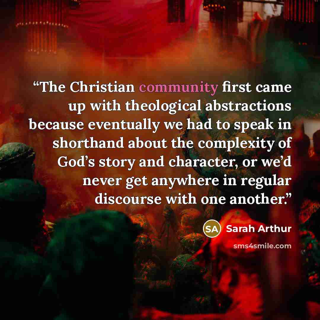 “The Christian community first came up with theological abstractions because eventually we had to speak in shorthand about the complexity of God’s story and character, or we’d never get anywhere in regular discourse with one another.” quote by Sarah Arthur