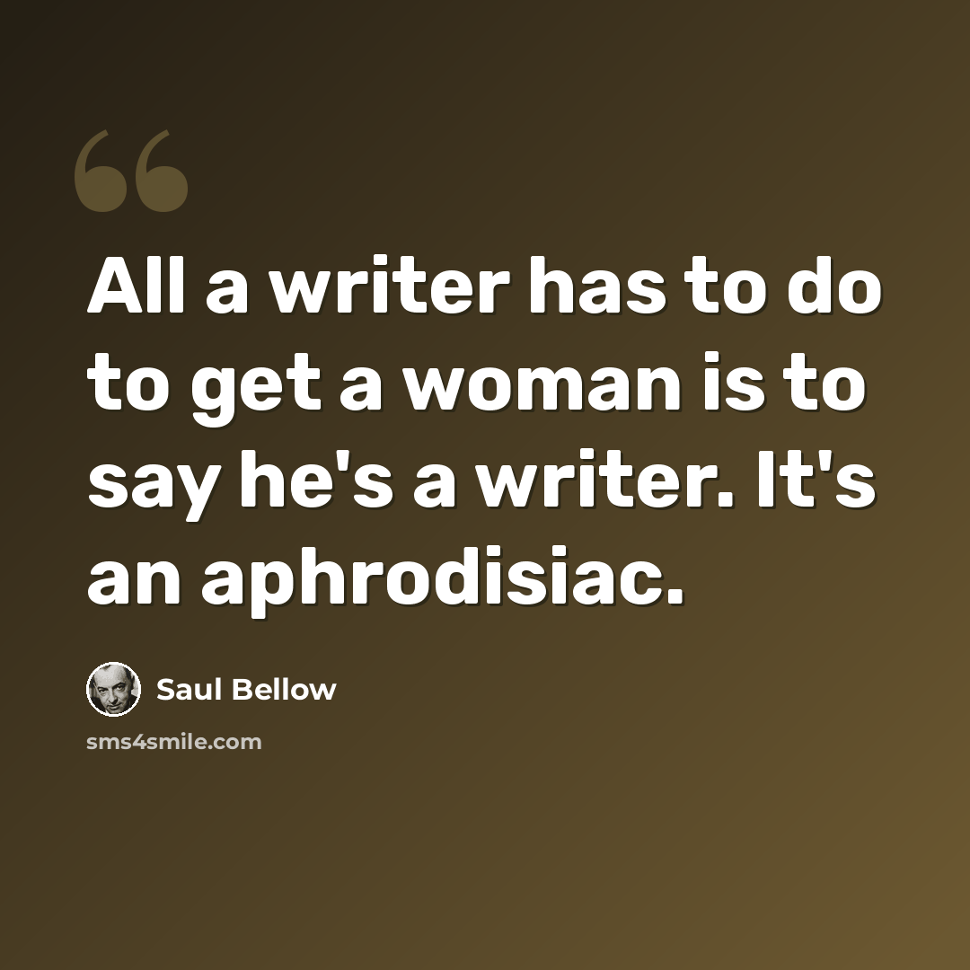 “All a writer has to do to get a woman is to say he's a writer. It's an aphrodisiac.” quote by Saul Bellow