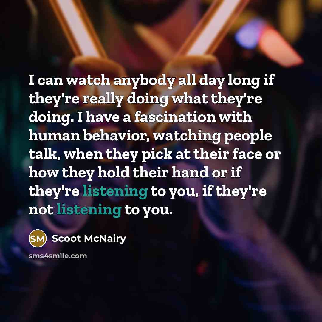 “I can watch anybody all day long if they're really doing what they're doing. I have a fascination with human behavior, watching people talk, when they pick at their face or how they hold their hand or if they're listening to you, if they're not listening to you.” quote by Scoot McNairy