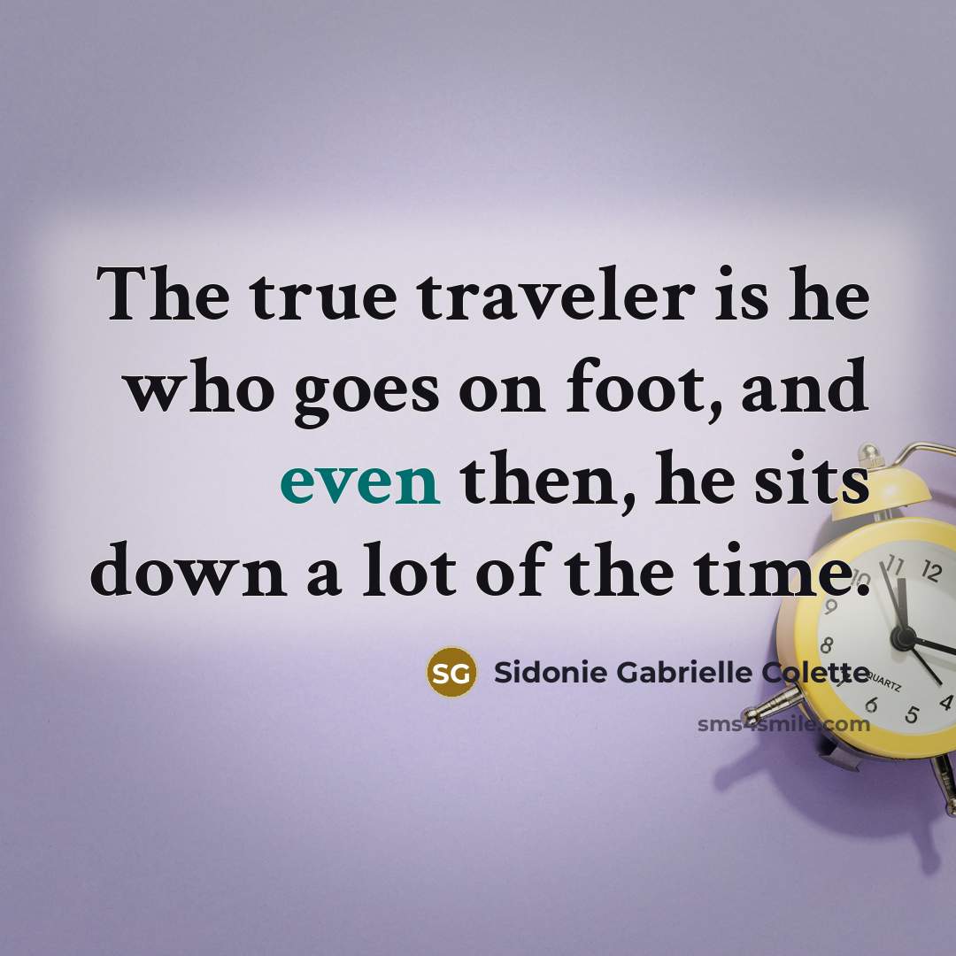 “The true traveler is he who goes on foot, and even then, he sits down a lot of the time.” quote by Sidonie Gabrielle Colette