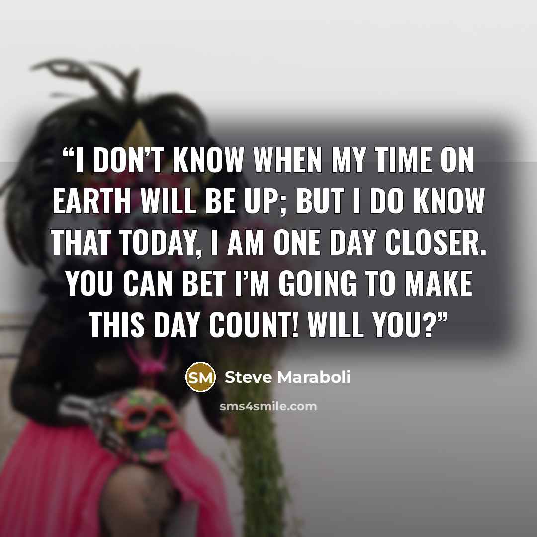 “I don’t know when my time on earth will be up; but I DO know that today, I am one day closer. You can bet I’m going to make this day count! Will you?” quote by Steve Maraboli