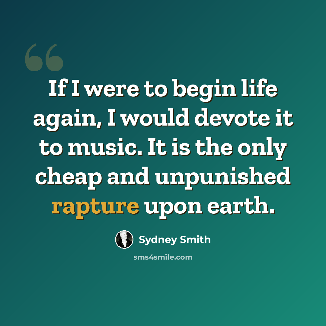 “If I were to begin life again, I would devote it to music. It is the only cheap and unpunished rapture upon earth.” quote by Sydney Smith