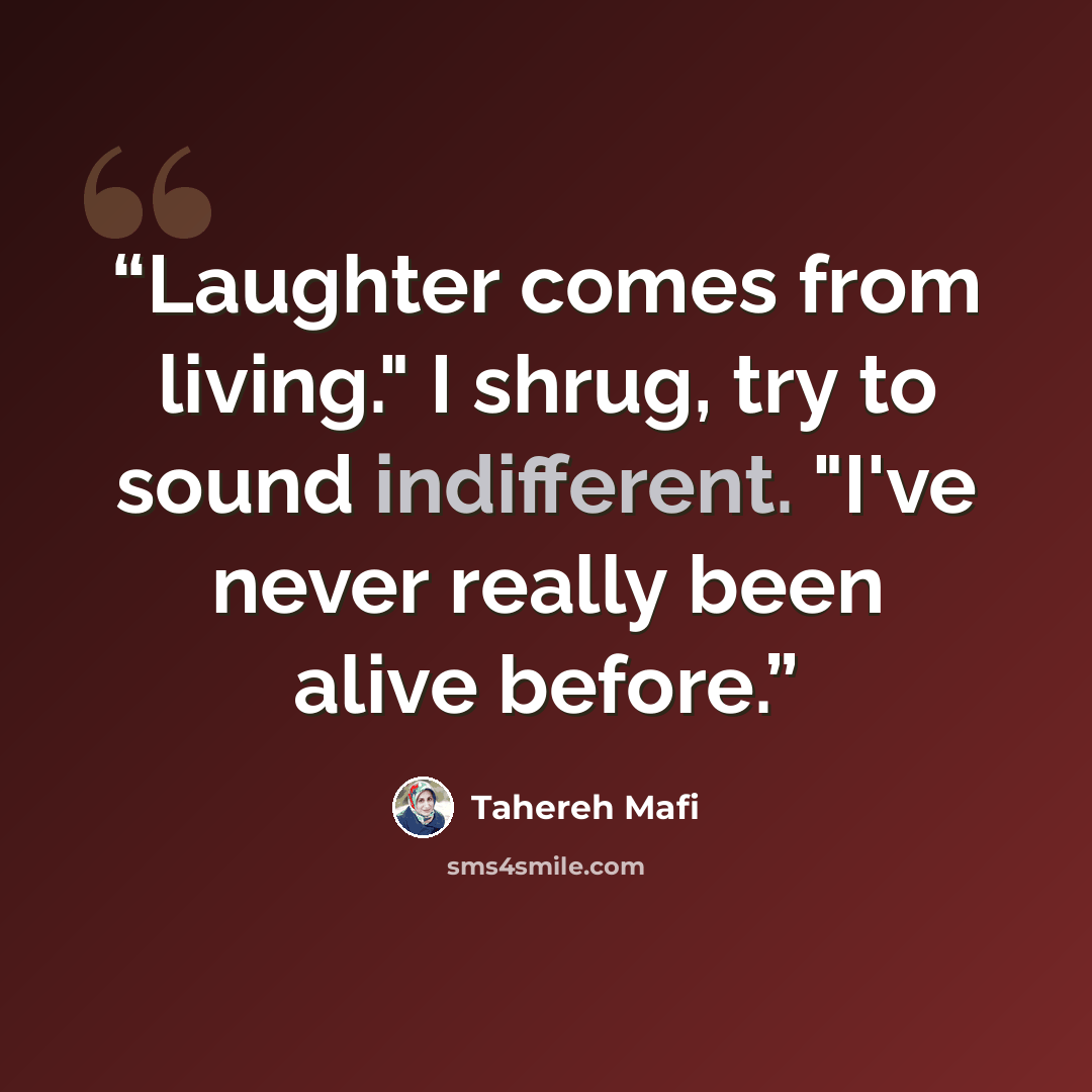 “Laughter comes from living." I shrug, try to sound indifferent. "I've never really been alive before.” quote by Tahereh Mafi