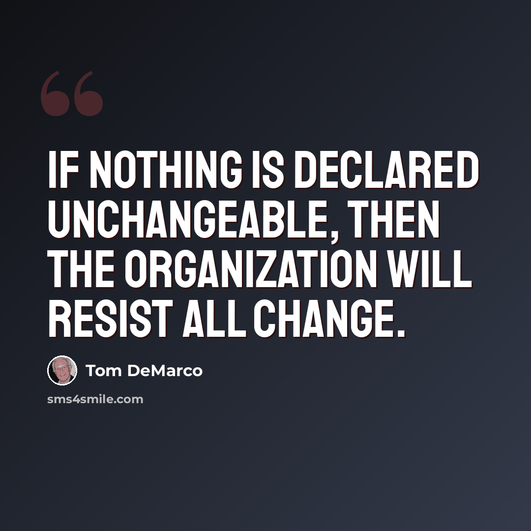 “If nothing is declared unchangeable, then the organization will resist all change.” quote by Tom DeMarco