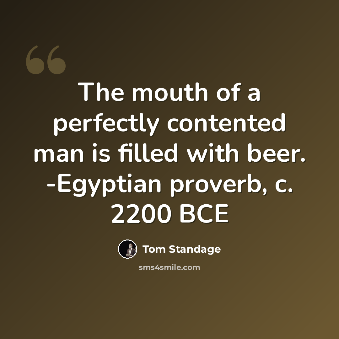 “The mouth of a perfectly contented man is filled with beer. -Egyptian proverb, c. 2200 BCE” quote by Tom Standage