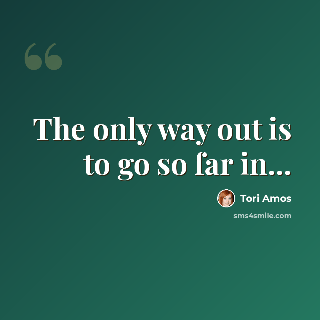 “The only way out is to go so far in...” quote by Tori Amos