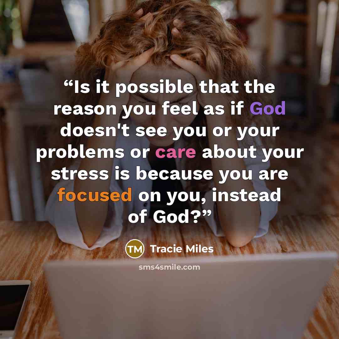 “Is it possible that the reason you feel as if God doesn't see you or your problems or care about your stress is because you are focused on you, instead of God?” quote by Tracie Miles