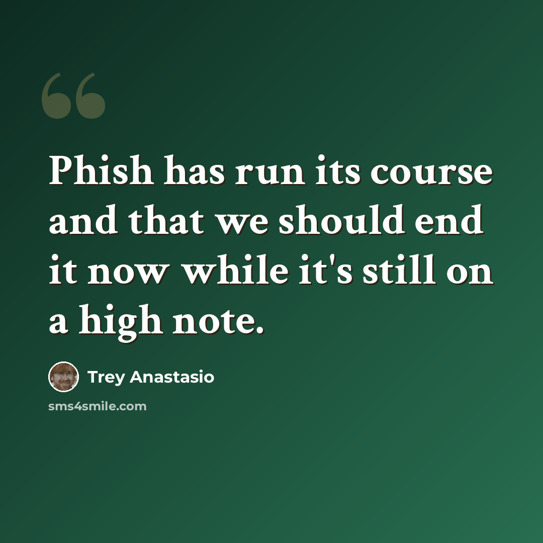 “Phish has run its course and that we should end it now while it's still on a high note.” quote by Trey Anastasio