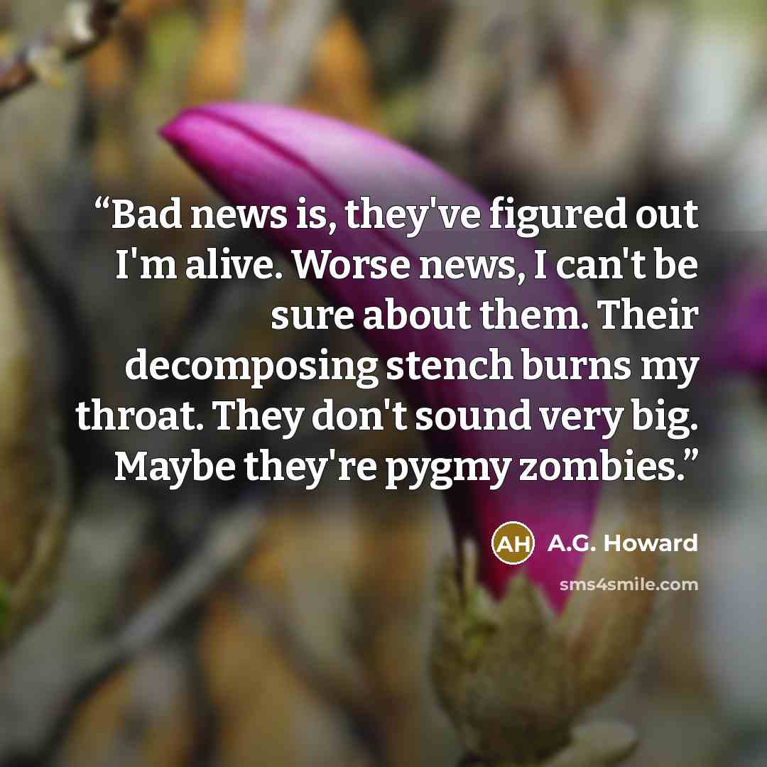 “Bad news is, they've figured out I'm alive. Worse news, I can't be sure about them. Their decomposing stench burns my throat. They don't sound very big. Maybe they're pygmy zombies.” quote by A.G. Howard