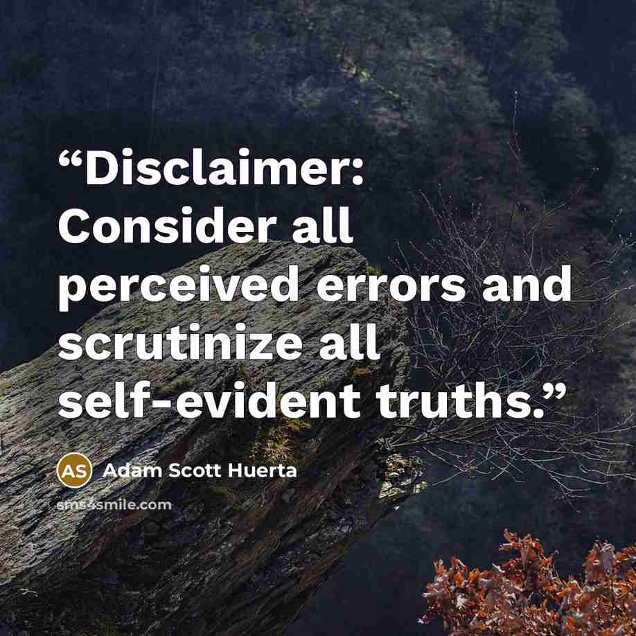 “Disclaimer: Consider all perceived errors and scrutinize all self-evident truths.” quote by Adam Scott Huerta