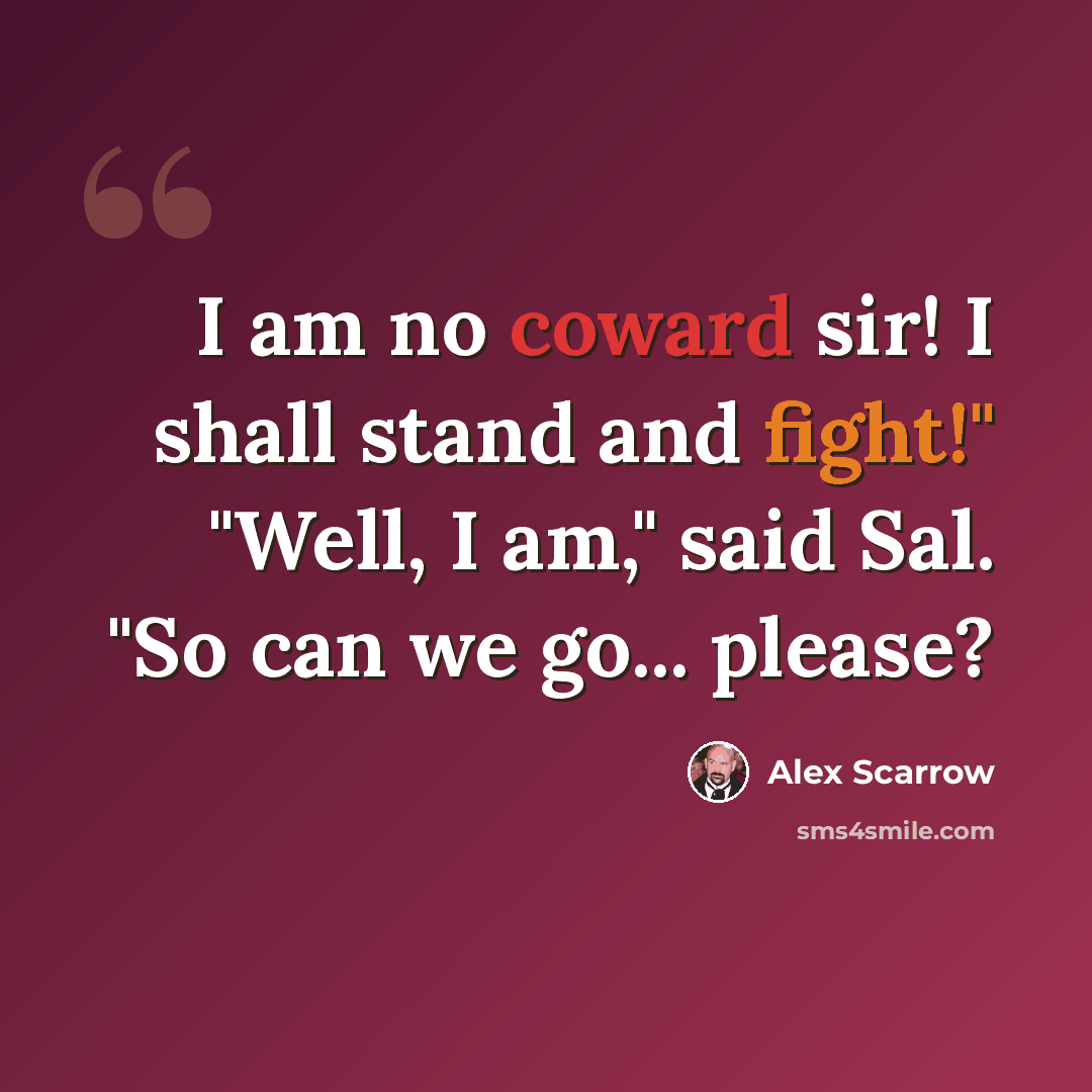 “I am no coward sir! I shall stand and fight!" "Well, I am," said Sal. "So can we go... please?” quote by Alex Scarrow