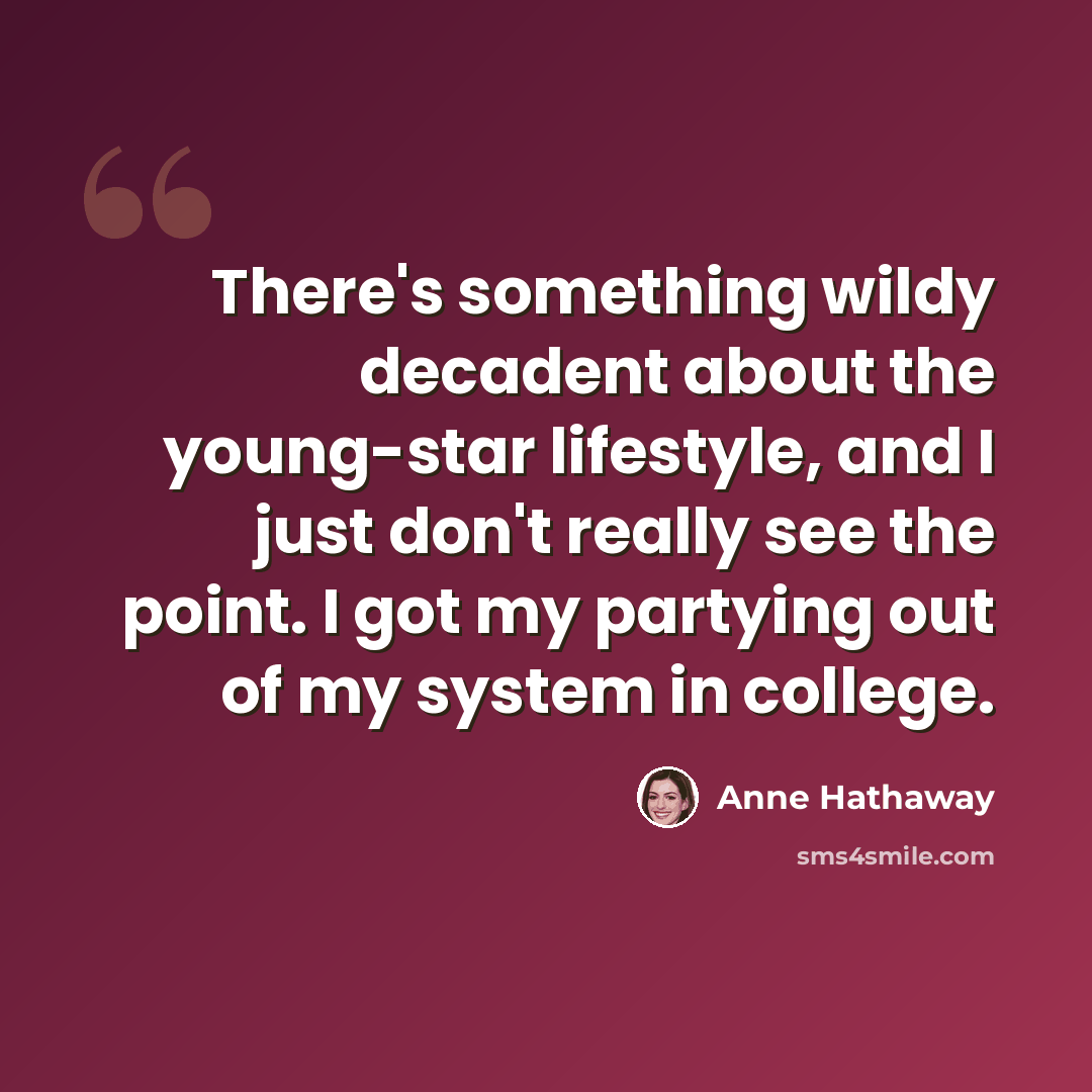“There's something wildy decadent about the young-star lifestyle, and I just don't really see the point. I got my partying out of my system in college.” quote by Anne Hathaway