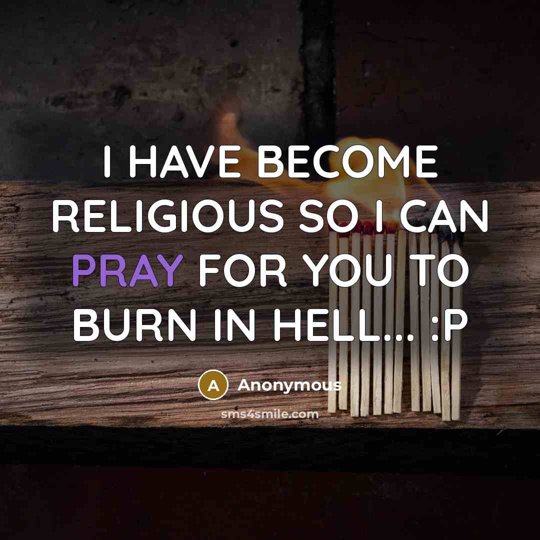 “I HAVE BECOME RELIGIOUS SO I CAN PRAY FOR YOU TO BURN IN HELL... :P” quote by Anonymous