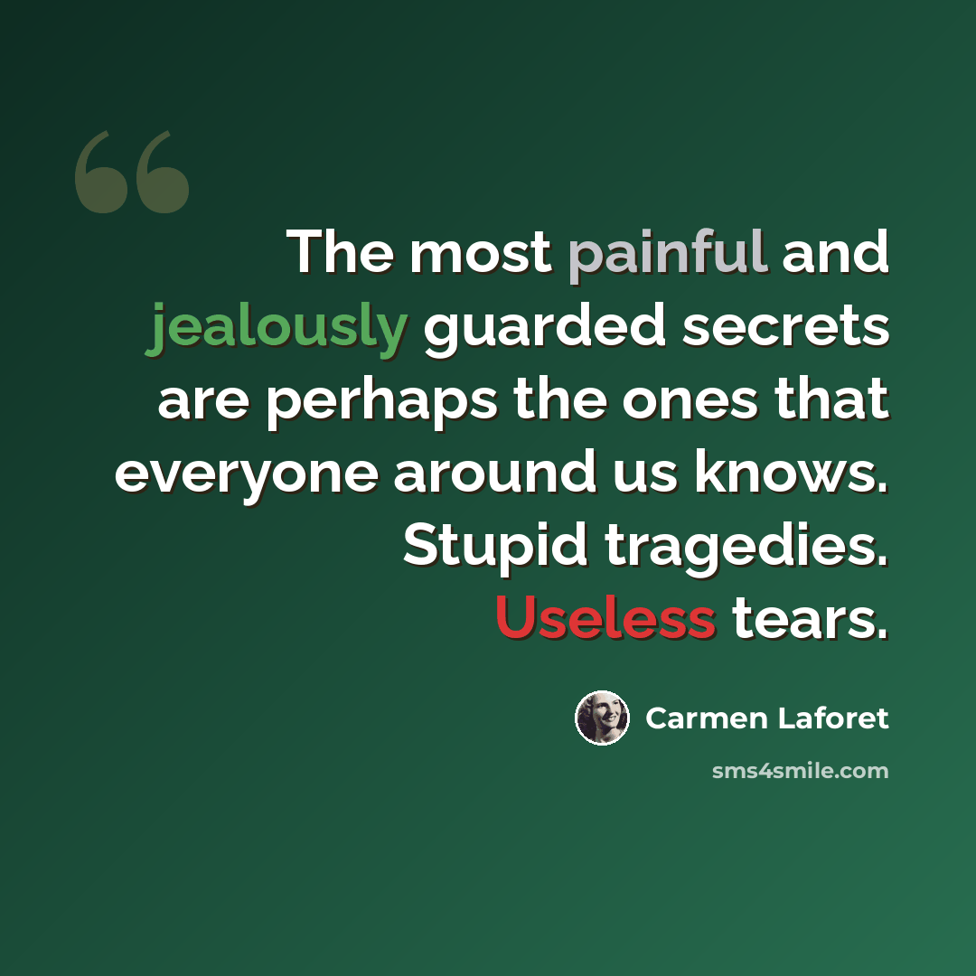 “The most painful and jealously guarded secrets are perhaps the ones that everyone around us knows. Stupid tragedies. Useless tears.” quote by Carmen Laforet