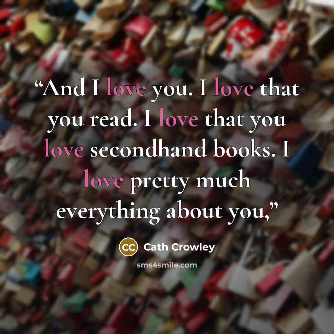 “And I love you. I love that you read. I love that you love secondhand books. I love pretty much everything about you,” quote by Cath Crowley