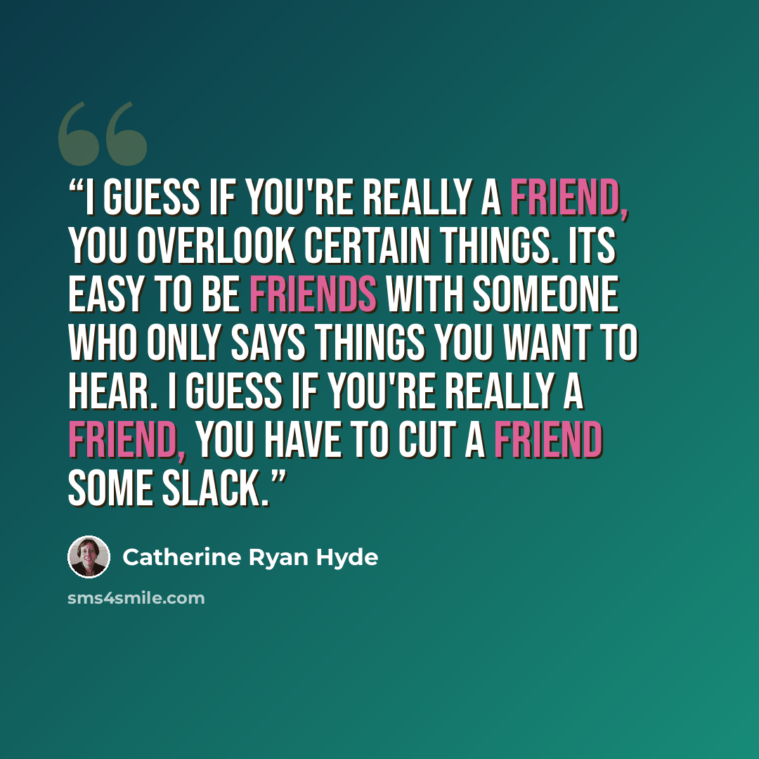 “I guess if you're really a friend, you overlook certain things. Its easy to be friends with someone who only says things you want to hear. I guess if you're really a friend, you have to cut a friend some slack.” quote by Catherine Ryan Hyde