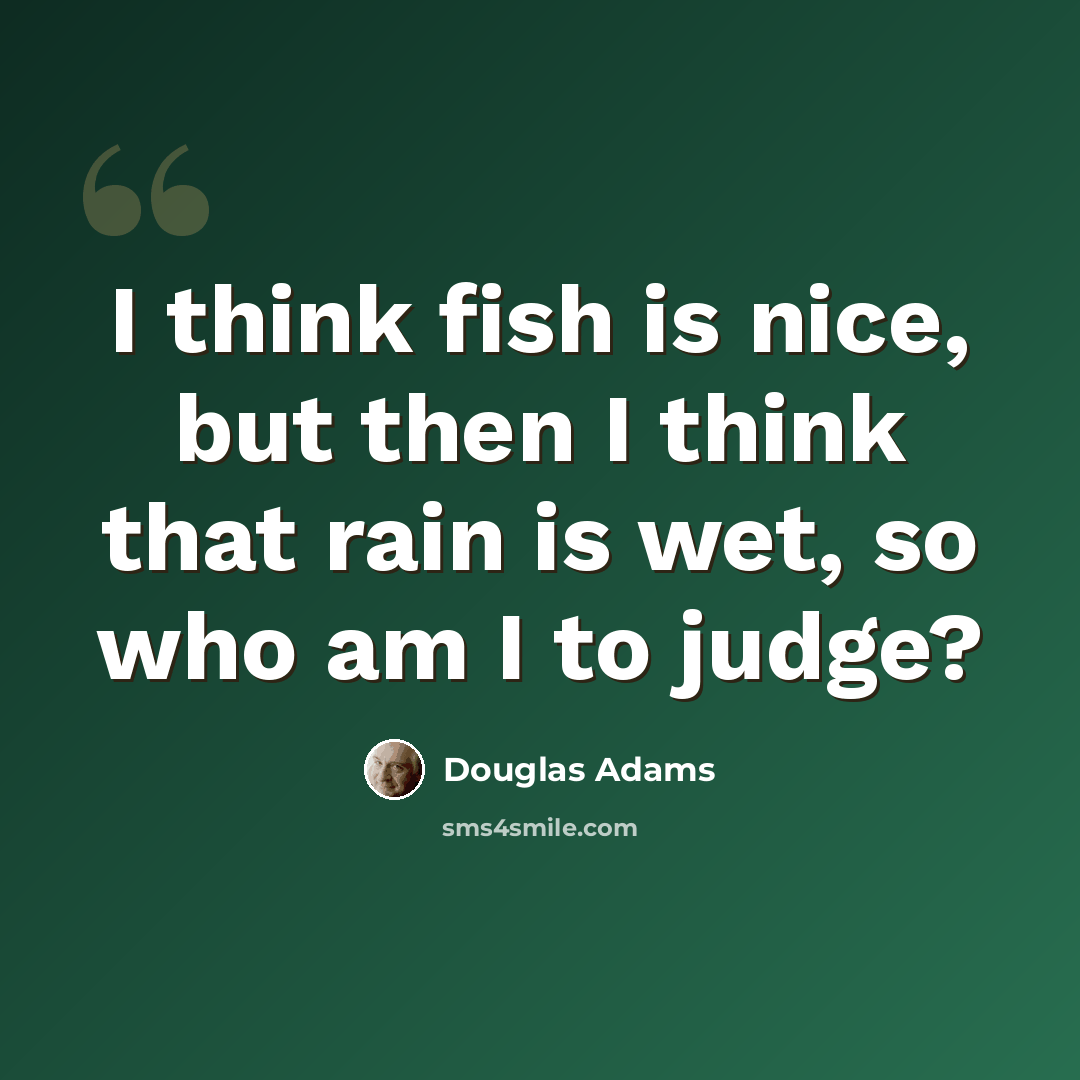 “I think fish is nice, but then I think that rain is wet, so who am I to judge?” quote by Douglas Adams