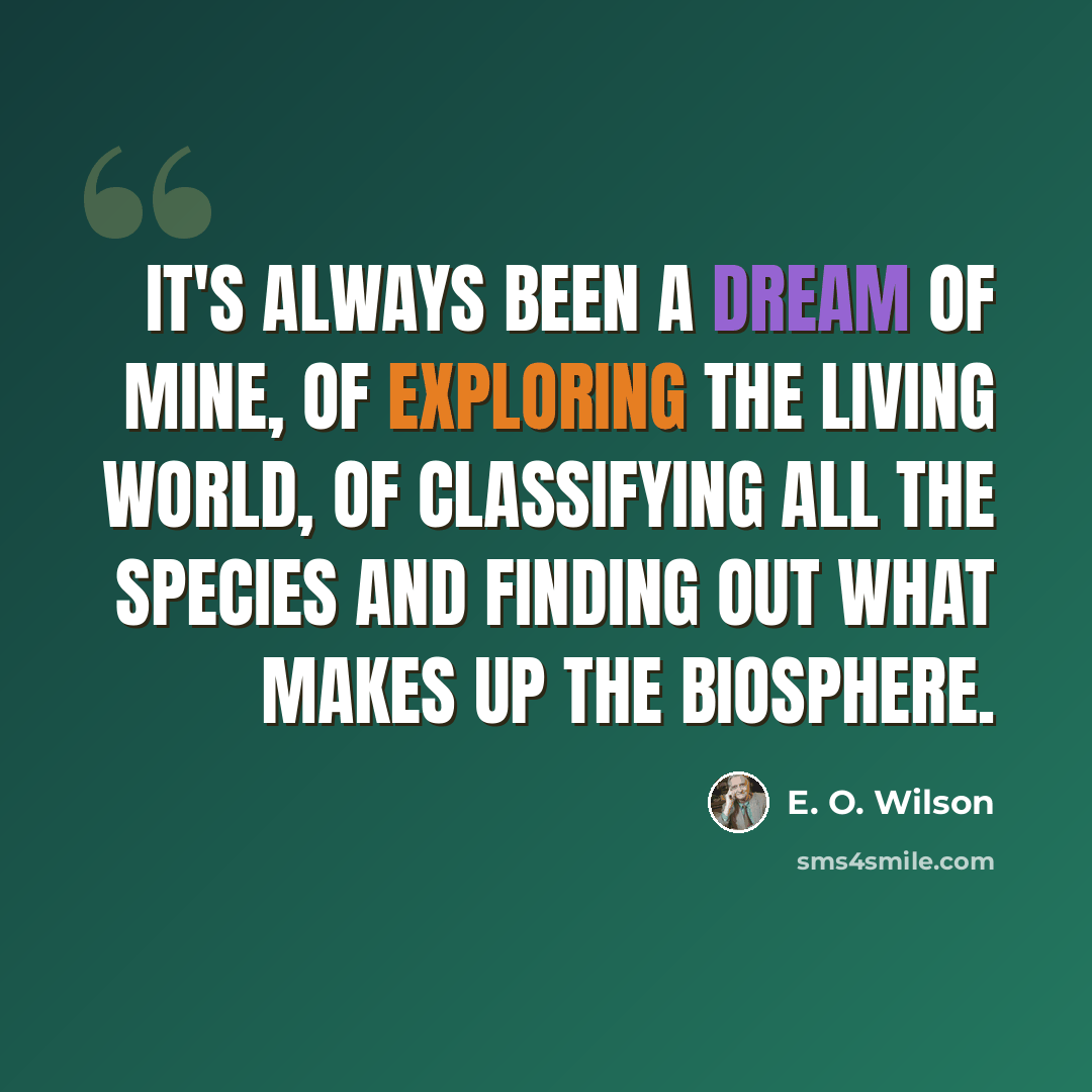 “It's always been a dream of mine, of exploring the living world, of classifying all the species and finding out what makes up the biosphere.” quote by E. O. Wilson