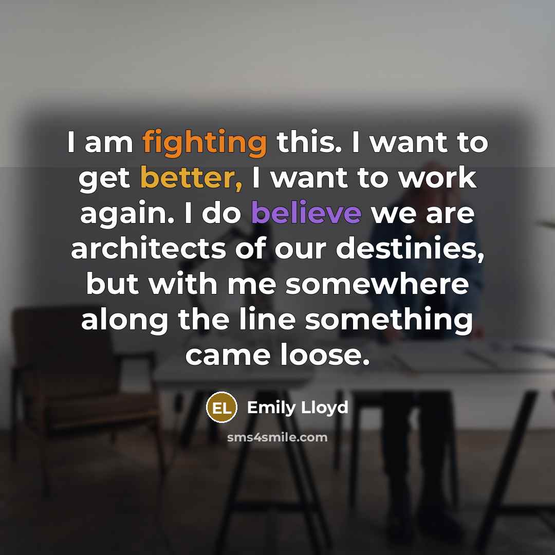 “I am fighting this. I want to get better, I want to work again. I do believe we are architects of our destinies, but with me somewhere along the line something came loose.” quote by Emily Lloyd