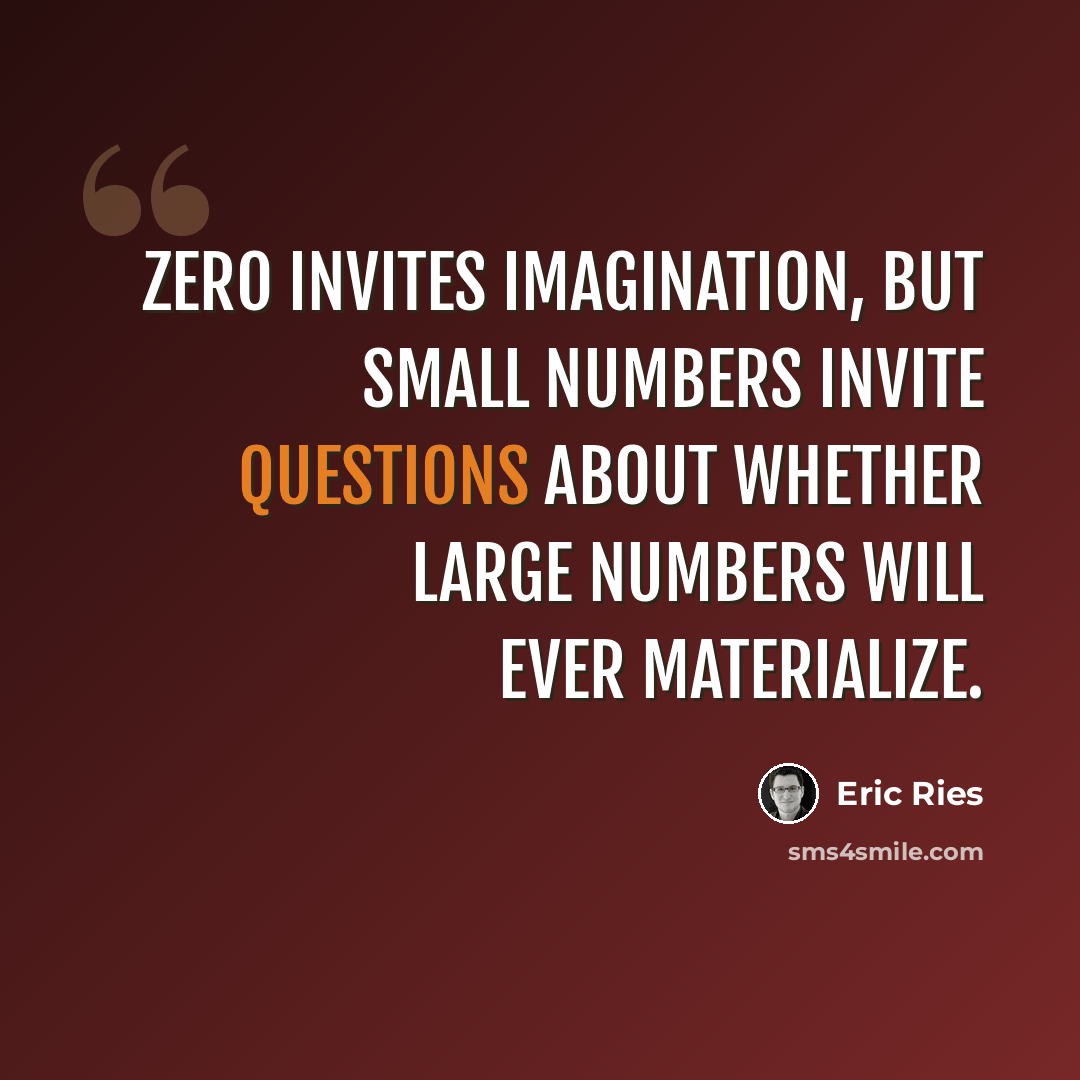 “Zero invites imagination, but small numbers invite questions about whether large numbers will ever materialize.” quote by Eric Ries