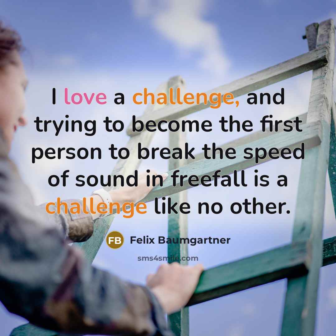 “I love a challenge, and trying to become the first person to break the speed of sound in freefall is a challenge like no other.” quote by Felix Baumgartner