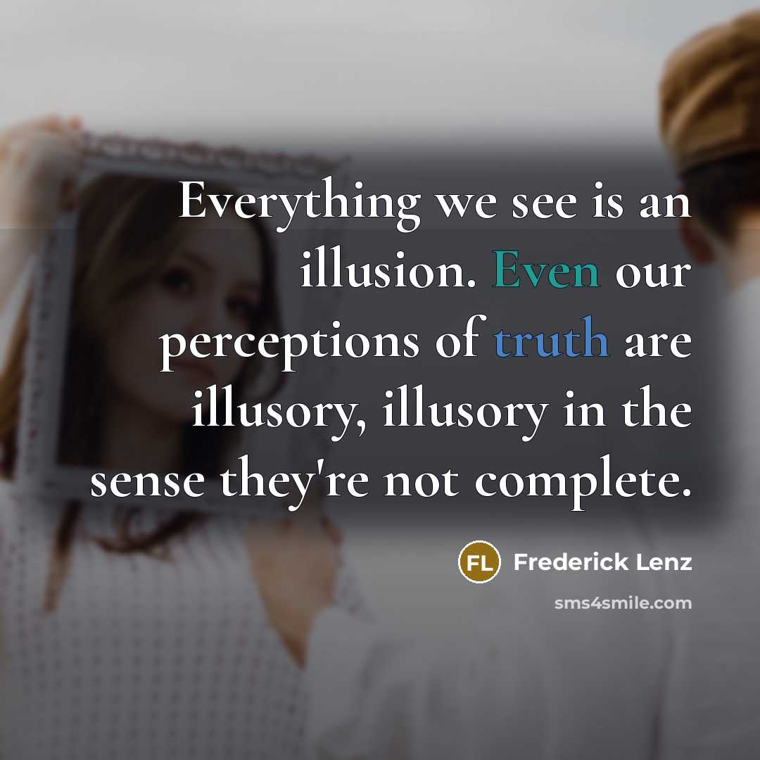 “Everything we see is an illusion. Even our perceptions of truth are illusory, illusory in the sense they're not complete.” quote by Frederick Lenz