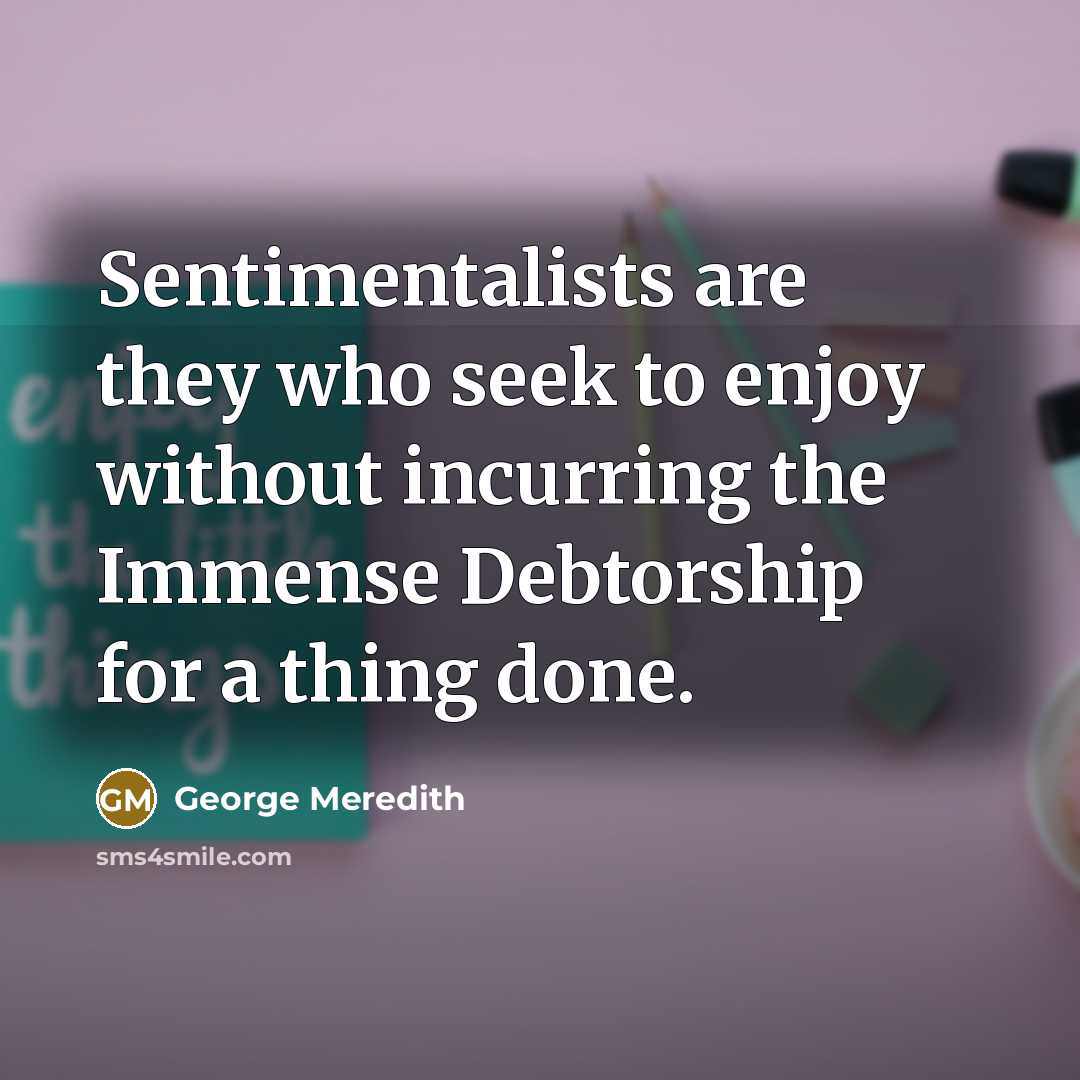 “Sentimentalists are they who seek to enjoy without incurring the Immense Debtorship for a thing done.” quote by George Meredith