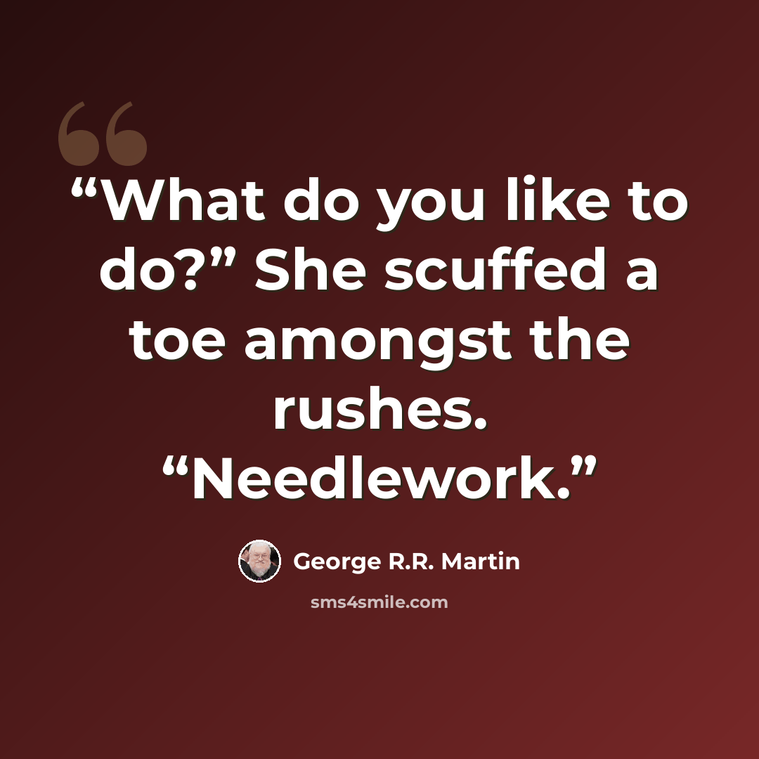 “What do you like to do?” She scuffed a toe amongst the rushes. “Needlework.” quote by George R.R. Martin
