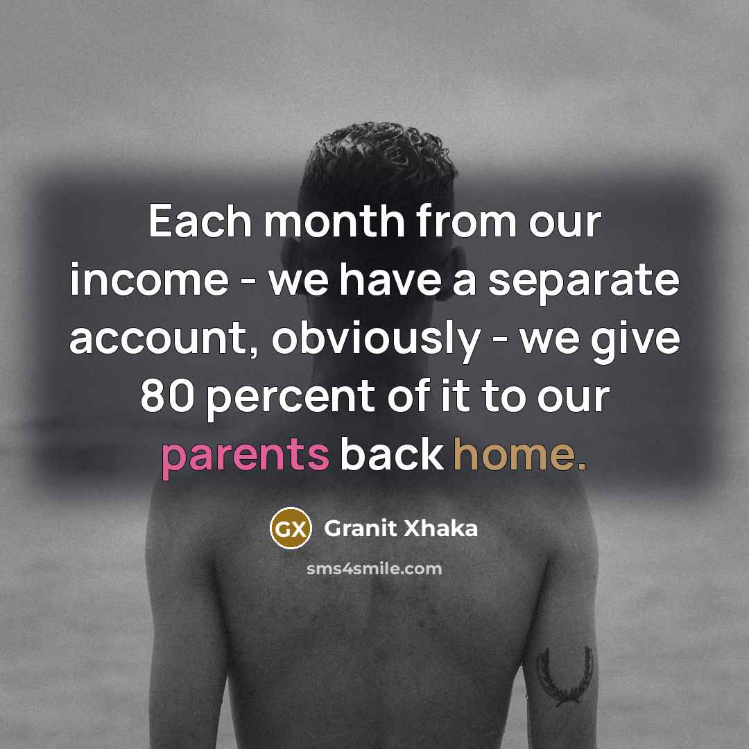 “Each month from our income - we have a separate account, obviously - we give 80 percent of it to our parents back home.” quote by Granit Xhaka
