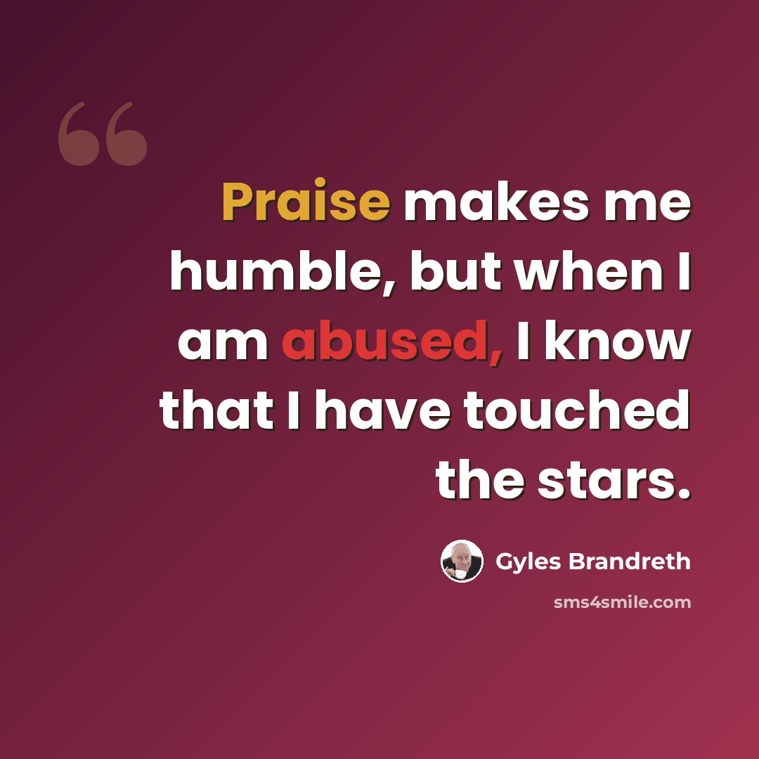 “Praise makes me humble, but when I am abused, I know that I have touched the stars.” quote by Gyles Brandreth