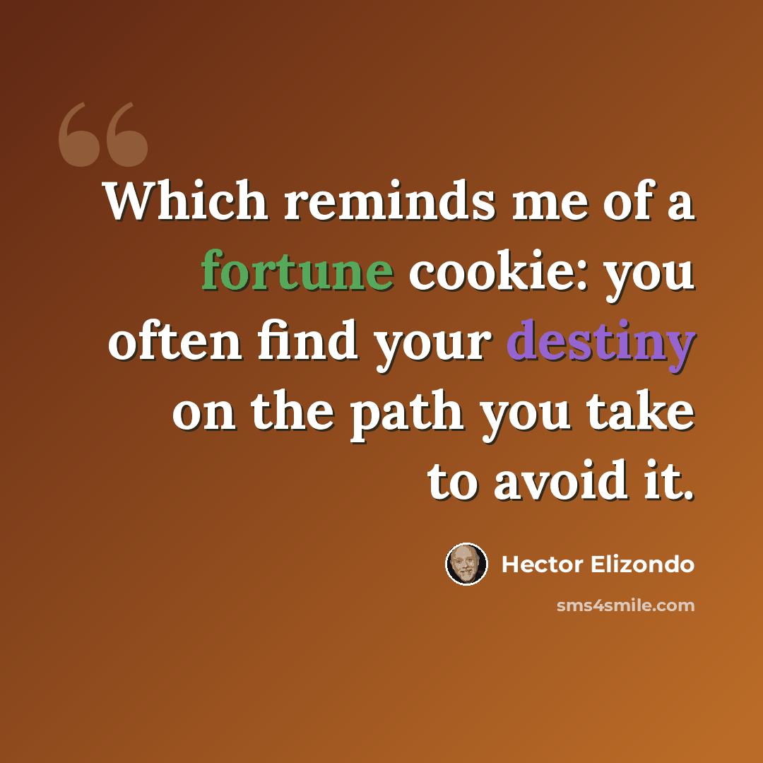 “Which reminds me of a fortune cookie: you often find your destiny on the path you take to avoid it.” quote by Hector Elizondo