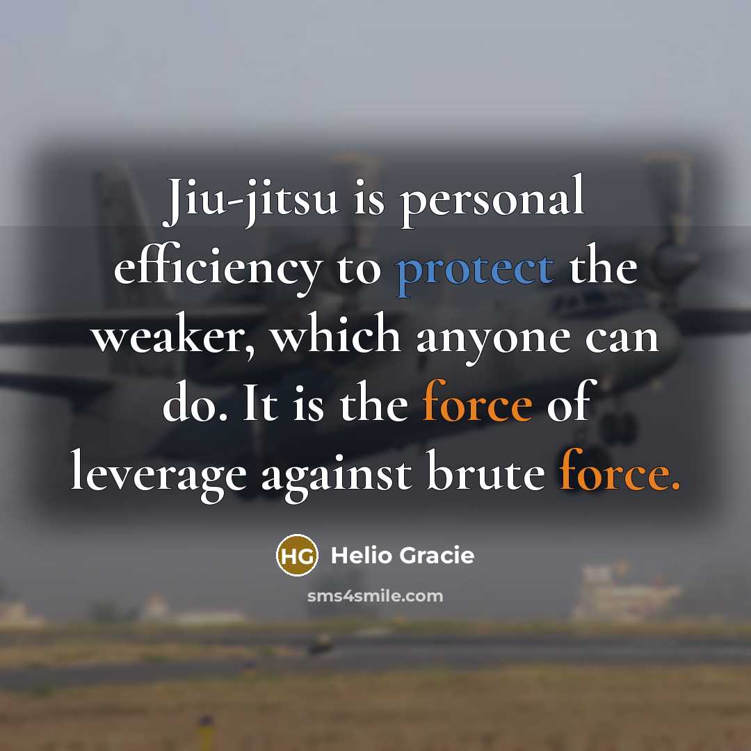 “Jiu-jitsu is personal efficiency to protect the weaker, which anyone can do. It is the force of leverage against brute force.” quote by Helio Gracie