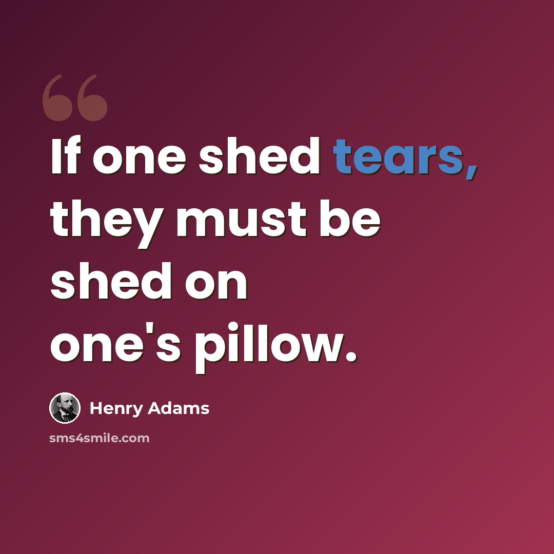 “If one shed tears, they must be shed on one's pillow.” quote by Henry Adams