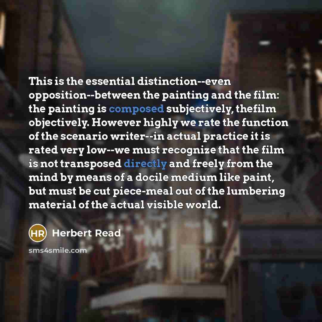 “This is the essential distinction--even opposition--between the painting and the film: the painting is composed subjectively, thefilm objectively. However highly we rate the function of the scenario writer--in actual practice it is rated very low--we must recognize that the film is not transposed…” quote by Herbert Read