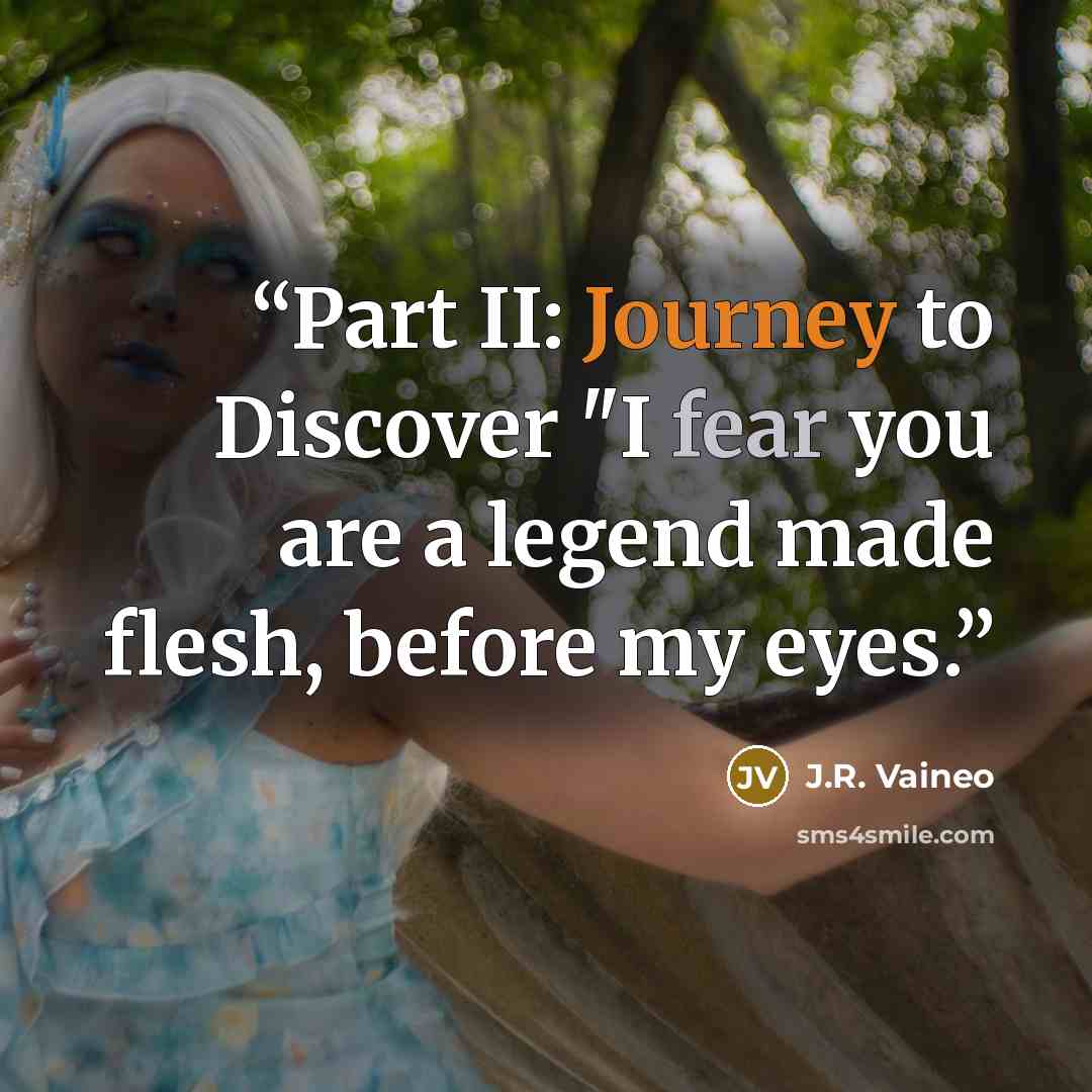 “Part II: Journey to Discover "I fear you are a legend made flesh, before my eyes.” quote by J.R. Vaineo