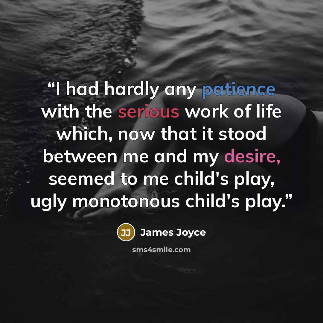 “I had hardly any patience with the serious work of life which, now that it stood between me and my desire, seemed to me child's play, ugly monotonous child's play.” quote by James Joyce