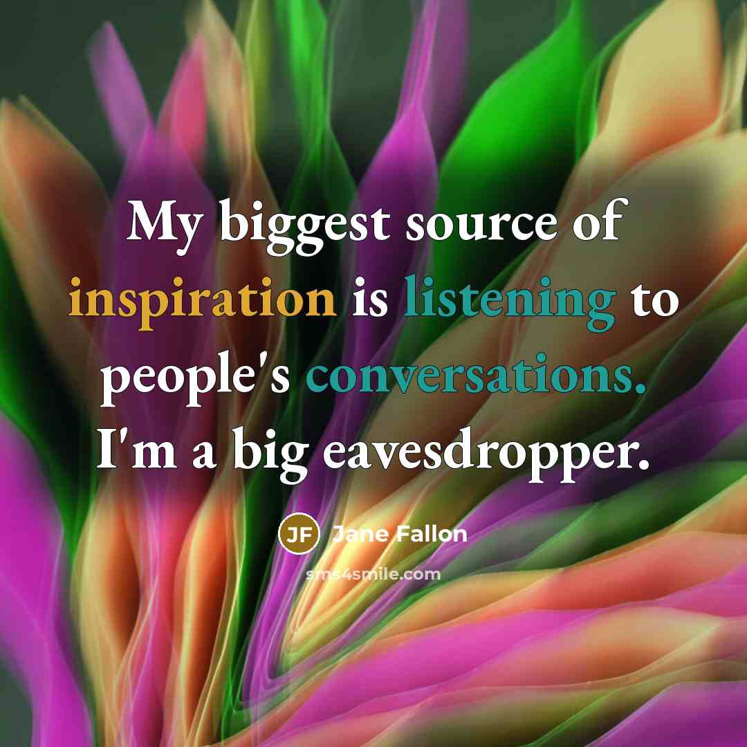 “My biggest source of inspiration is listening to people's conversations. I'm a big eavesdropper.” quote by Jane Fallon
