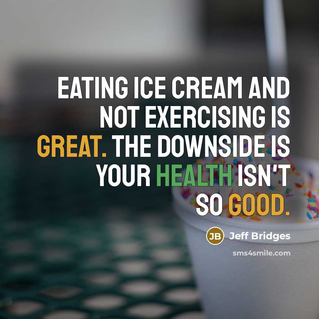 “Eating ice cream and not exercising is great. The downside is your health isn't so good.” quote by Jeff Bridges