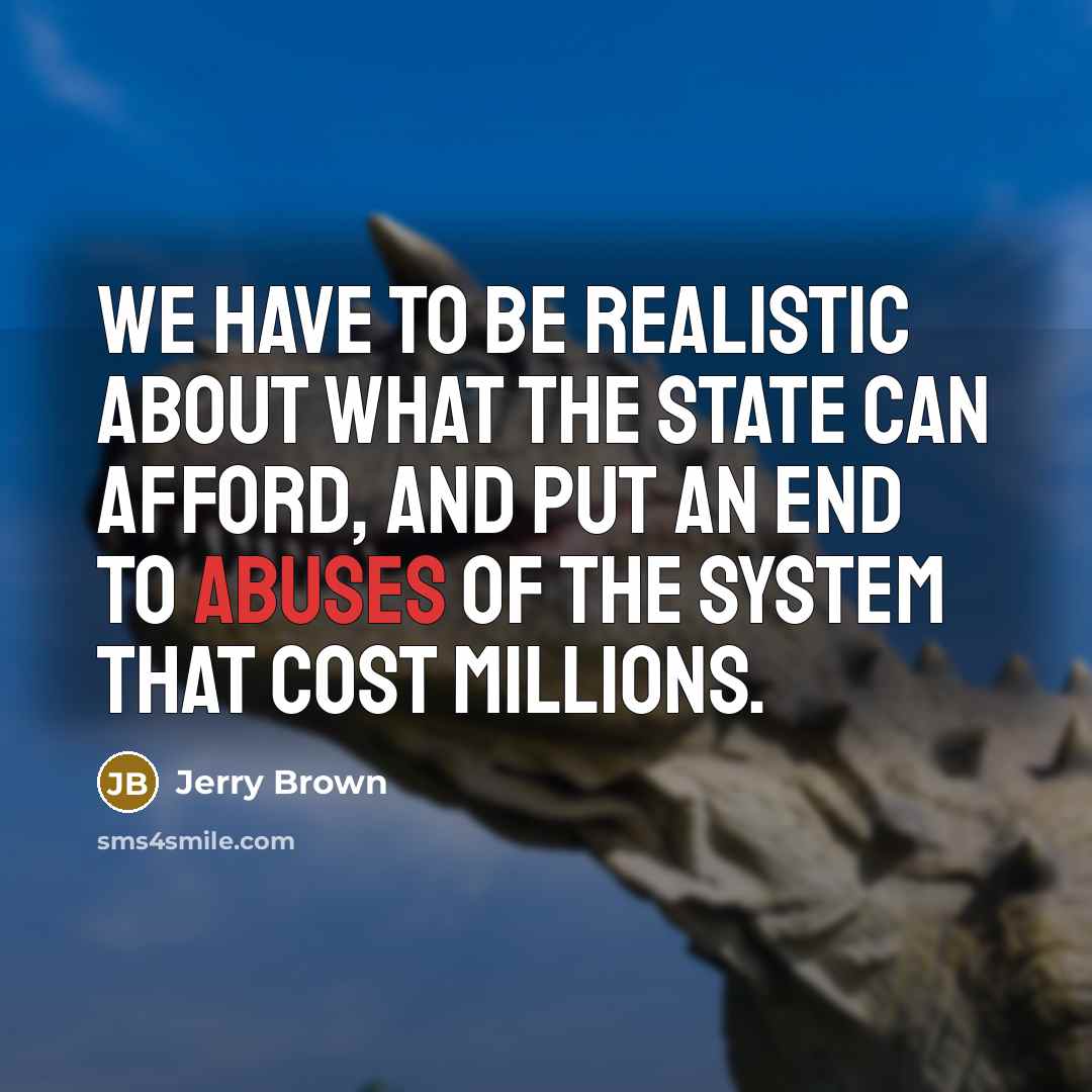 “We have to be realistic about what the state can afford, and put an end to abuses of the system that cost millions.” quote by Jerry Brown