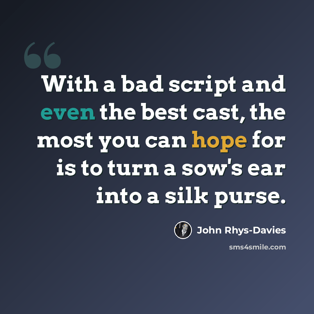 “With a bad script and even the best cast, the most you can hope for is to turn a sow's ear into a silk purse.” quote by John Rhys-Davies