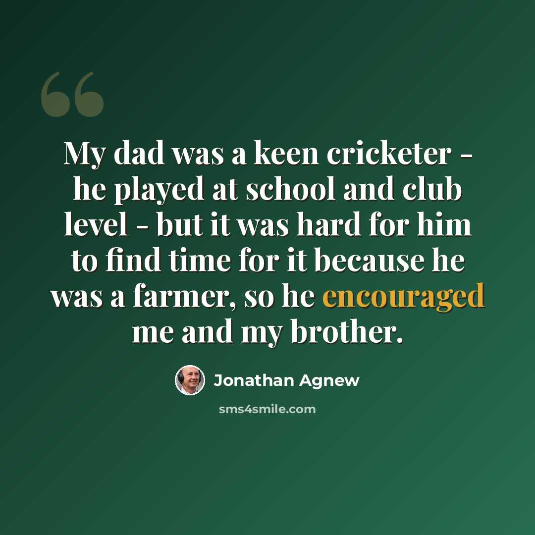 “My dad was a keen cricketer - he played at school and club level - but it was hard for him to find time for it because he was a farmer, so he encouraged me and my brother.” quote by Jonathan Agnew