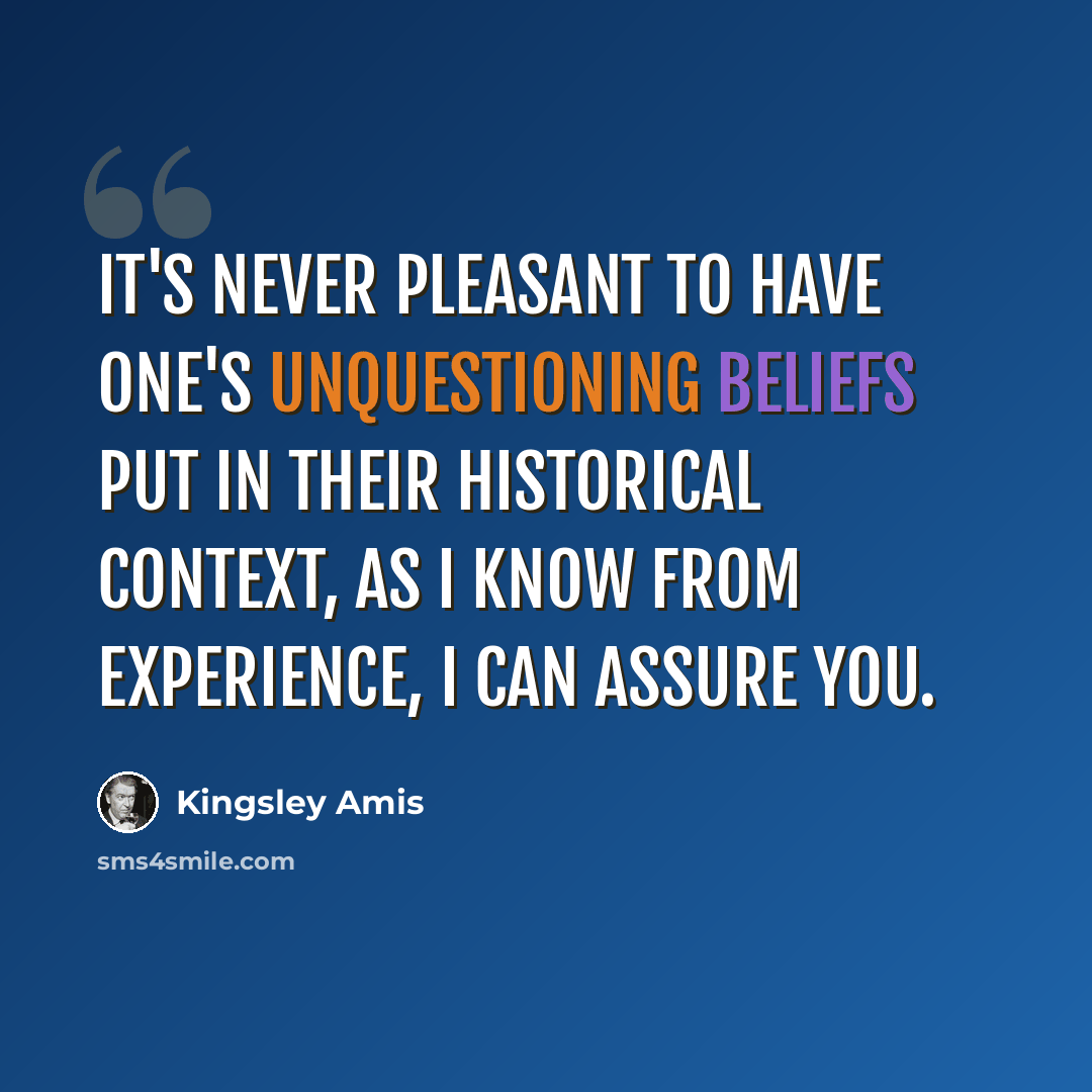 “It's never pleasant to have one's unquestioning beliefs put in their historical context, as I know from experience, I can assure you.” quote by Kingsley Amis