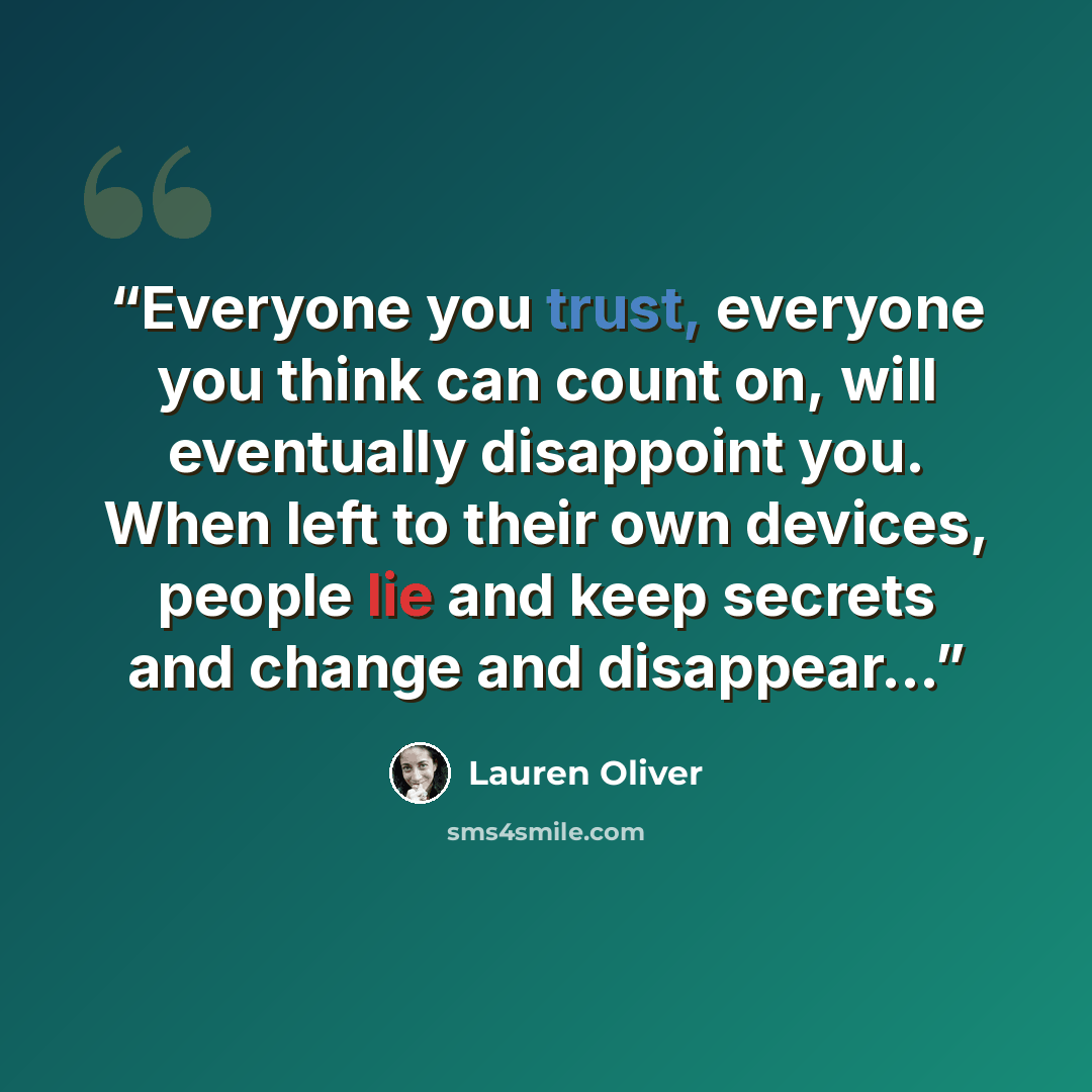 “Everyone you trust, everyone you think can count on, will eventually disappoint you. When left to their own devices, people lie and keep secrets and change and disappear…” quote by Lauren Oliver